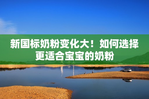 新国标奶粉变化大！如何选择更适合宝宝的奶粉