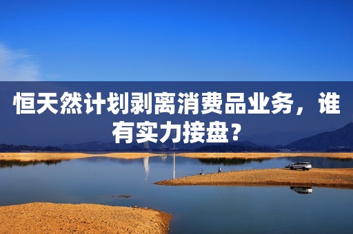 恒天然计划剥离消费品业务，谁有实力接盘？