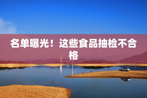 名单曝光！这些食品抽检不合格