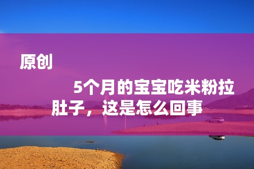 原创
            5个月的宝宝吃米粉拉肚子，这是怎么回事
