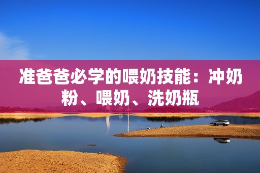 准爸爸必学的喂奶技能：冲奶粉、喂奶、洗奶瓶
