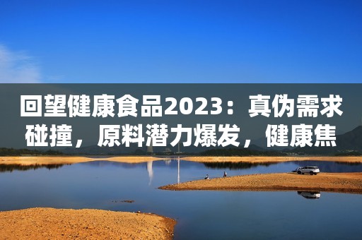 回望健康食品2023：真伪需求碰撞，原料潜力爆发，健康焦虑吃出下一个万亿市场