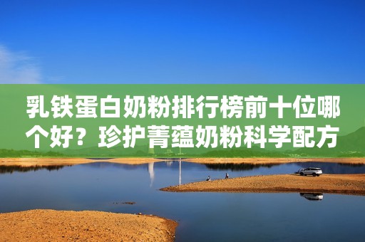 乳铁蛋白奶粉排行榜前十位哪个好？珍护菁蕴奶粉科学配方助力宝宝成长