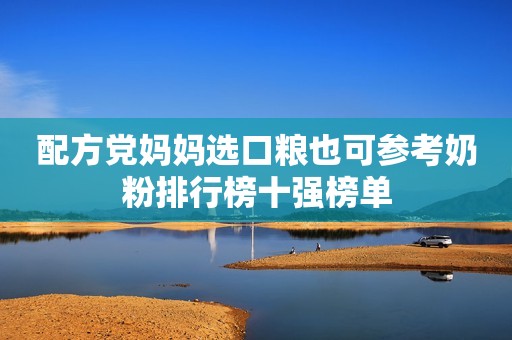 配方党妈妈选口粮也可参考奶粉排行榜十强榜单