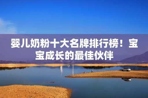 婴儿奶粉十大名牌排行榜！宝宝成长的最佳伙伴