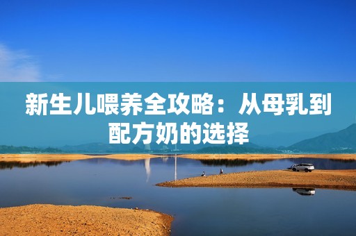 新生儿喂养全攻略：从母乳到配方奶的选择