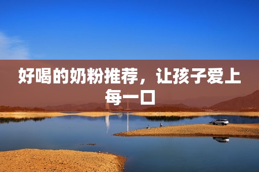 好喝的奶粉推荐，让孩子爱上每一口