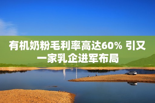 有机奶粉毛利率高达60% 引又一家乳企进军布局