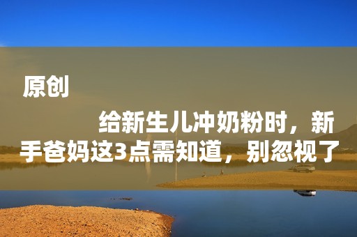 原创
            给新生儿冲奶粉时，新手爸妈这3点需知道，别忽视了！