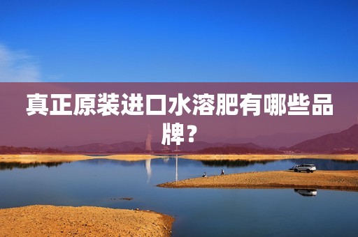 真正原装进口水溶肥有哪些品牌？