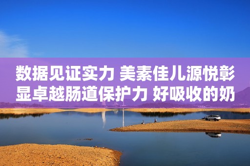 数据见证实力 美素佳儿源悦彰显卓越肠道保护力 好吸收的奶粉优选