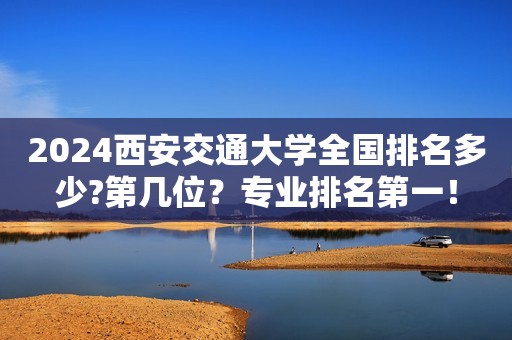 2024西安交通大学全国排名多少?第几位？专业排名第一！