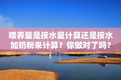 喂养量是按水量计算还是按水加奶粉来计算？你做对了吗？