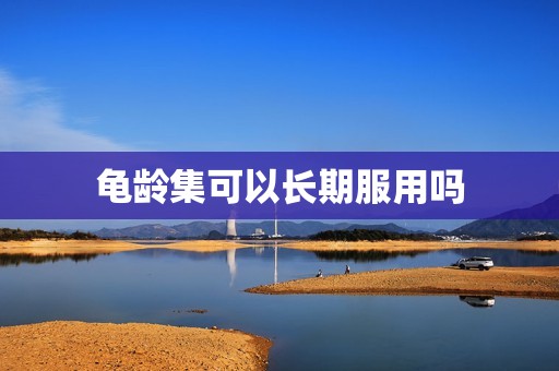 龟龄集可以长期服用吗