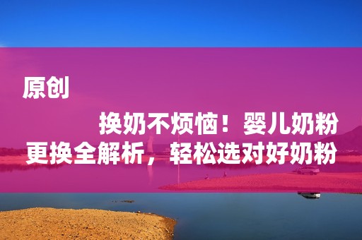 详细阅读:原创
换奶不烦恼!婴儿奶粉更换全解析,轻松选对好奶粉! 原创
换奶不烦恼!婴儿奶粉更换全解析,轻松选对好奶粉!