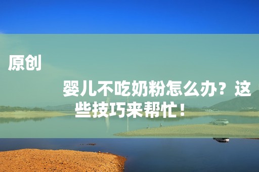 原创
            婴儿不吃奶粉怎么办？这些技巧来帮忙！