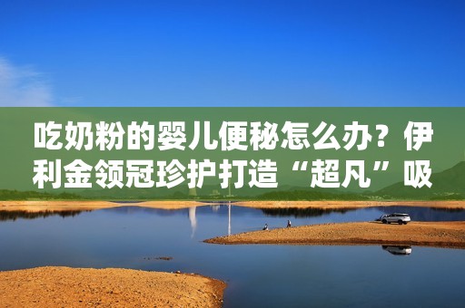 吃奶粉的婴儿便秘怎么办？伊利金领冠珍护打造“超凡”吸收力