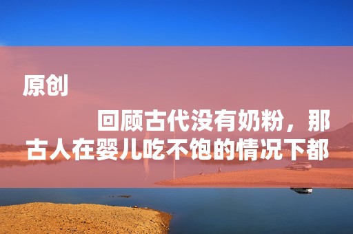 原创
            回顾古代没有奶粉，那古人在婴儿吃不饱的情况下都会用什么替代品？
