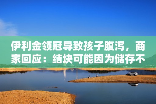 伊利金领冠导致孩子腹泻，商家回应：结块可能因为储存不当