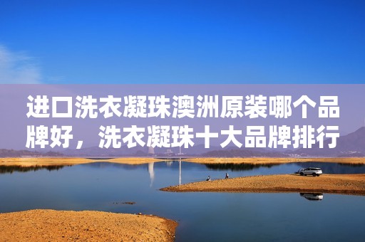 进口洗衣凝珠澳洲原装哪个品牌好，洗衣凝珠十大品牌排行榜