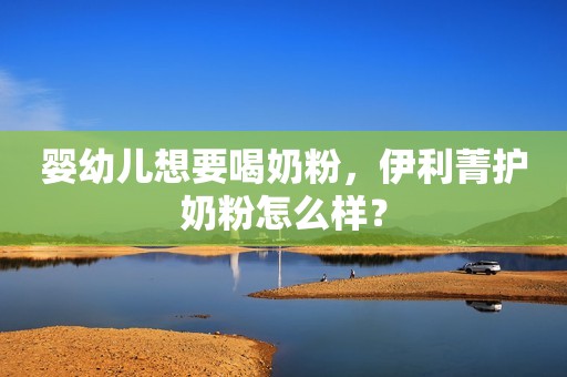 婴幼儿想要喝奶粉，伊利菁护奶粉怎么样？