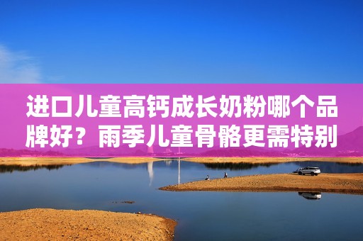 进口儿童高钙成长奶粉哪个品牌好？雨季儿童骨骼更需特别呵护！