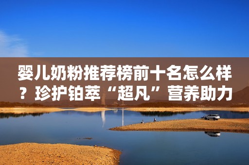 婴儿奶粉推荐榜前十名怎么样？珍护铂萃“超凡”营养助力宝宝成长