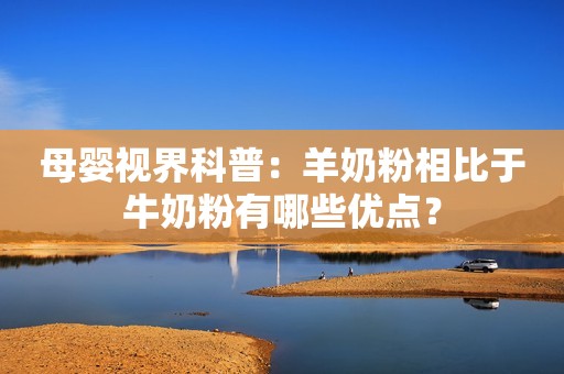 母婴视界科普：羊奶粉相比于牛奶粉有哪些优点？