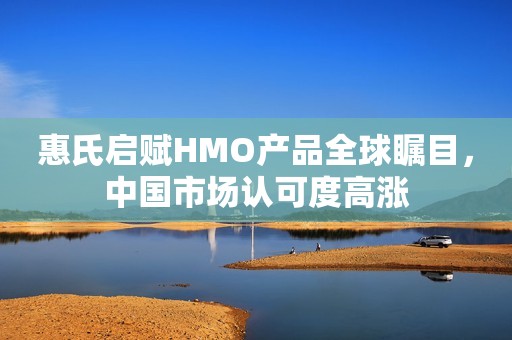 惠氏启赋HMO产品全球瞩目，中国市场认可度高涨