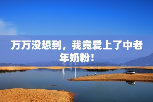 万万没想到，我竟爱上了中老年奶粉！