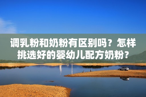 调乳粉和奶粉有区别吗？怎样挑选好的婴幼儿配方奶粉？