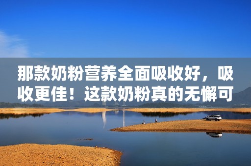 那款奶粉营养全面吸收好，吸收更佳！这款奶粉真的无懈可击吗？
