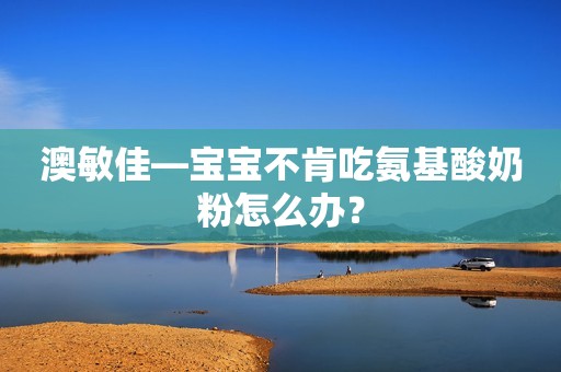 澳敏佳—宝宝不肯吃氨基酸奶粉怎么办？