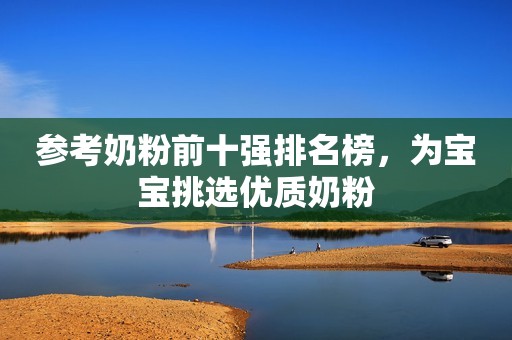 参考奶粉前十强排名榜，为宝宝挑选优质奶粉