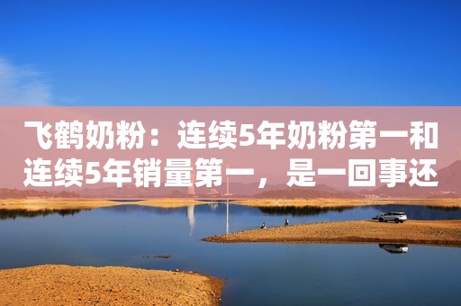 飞鹤奶粉：连续5年奶粉第一和连续5年销量第一，是一回事还是“偷换概念”？
