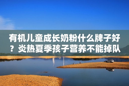 有机儿童成长奶粉什么牌子好？炎热夏季孩子营养不能掉队