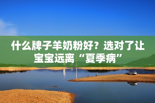 什么牌子羊奶粉好？选对了让宝宝远离“夏季病”