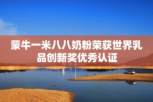 蒙牛一米八八奶粉荣获世界乳品创新奖优秀认证