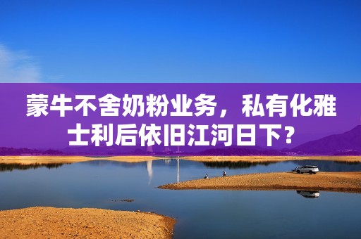 蒙牛不舍奶粉业务，私有化雅士利后依旧江河日下？