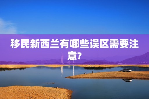 移民新西兰有哪些误区需要注意?