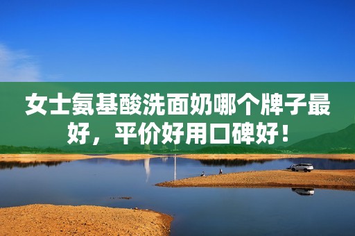 女士氨基酸洗面奶哪个牌子最好，平价好用口碑好！