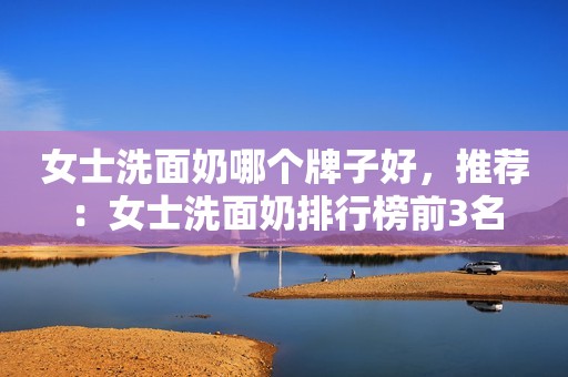 女士洗面奶哪个牌子好，推荐：女士洗面奶排行榜前3名