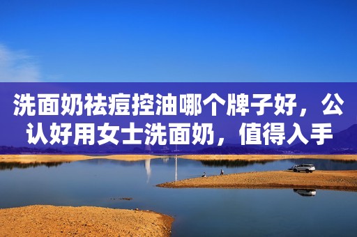 洗面奶祛痘控油哪个牌子好，公认好用女士洗面奶，值得入手