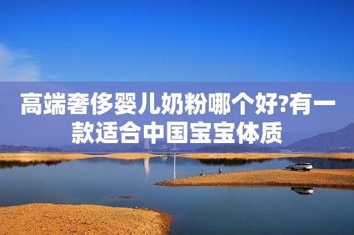 高端奢侈婴儿奶粉哪个好?有一款适合中国宝宝体质