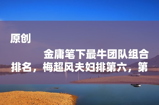 原创
            金庸笔下最牛团队组合排名，梅超风夫妇排第六，第一实至名归