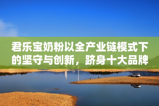 君乐宝奶粉以全产业链模式下的坚守与创新，跻身十大品牌奶粉排名