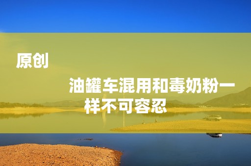 原创
            油罐车混用和毒奶粉一样不可容忍