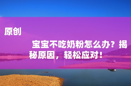 原创
            宝宝不吃奶粉怎么办？揭秘原因，轻松应对！