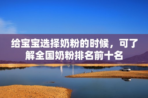 给宝宝选择奶粉的时候，可了解全国奶粉排名前十名