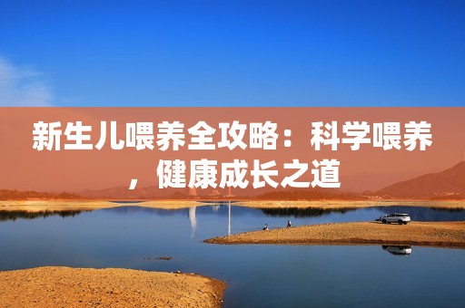 新生儿喂养全攻略：科学喂养，健康成长之道